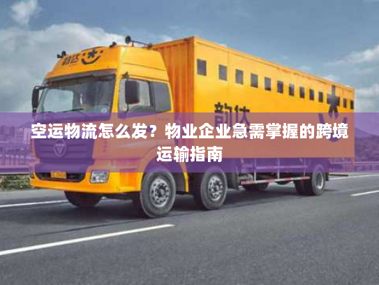 空运物流怎么发？物业企业急需掌握的跨境运输指南
