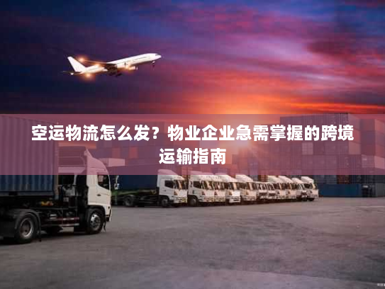 空运物流怎么发？物业企业急需掌握的跨境运输指南