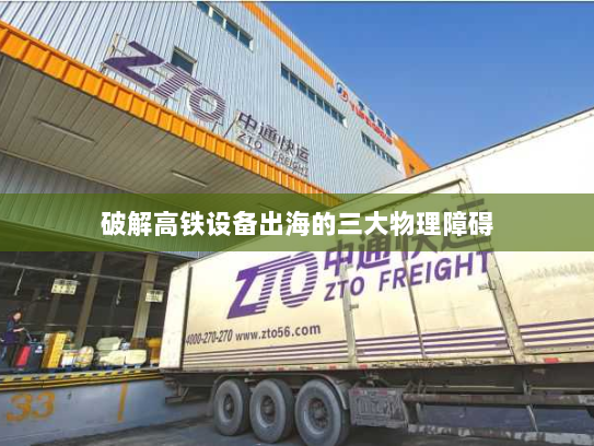 破解高铁设备出海的三大物理障碍
