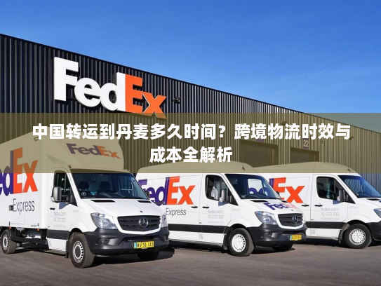 中国转运到丹麦多久时间？跨境物流时效与成本全解析