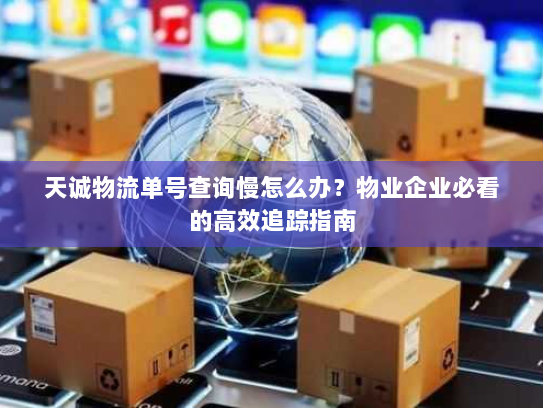 天诚物流单号查询慢怎么办？物业企业必看的高效追踪指南