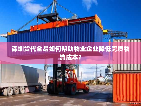 深圳货代全易如何帮助物业企业降低跨境物流成本? 深圳货代全易如何帮助物业企业降低跨境物流成本?