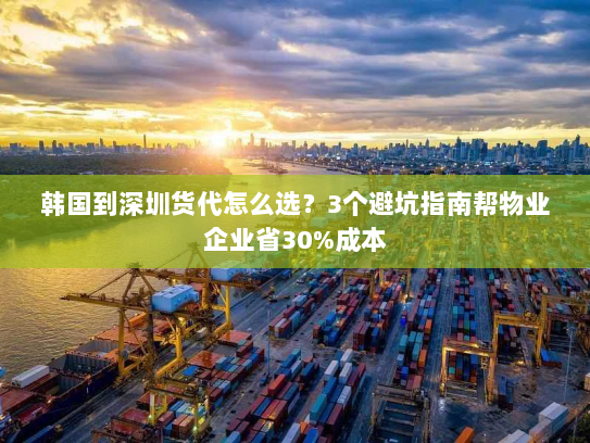 韩国到深圳货代怎么选？3个避坑指南帮物业企业省30%成本