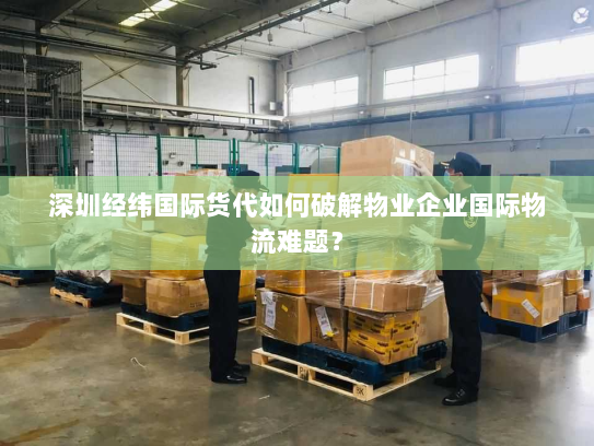 深圳经纬国际货代如何破解物业企业国际物流难题？
