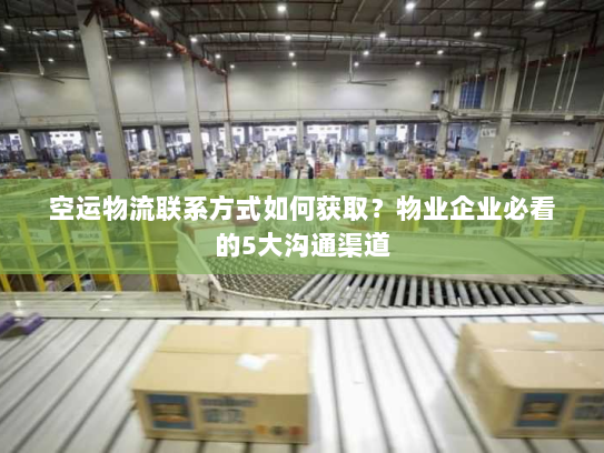 空运物流联系方式如何获取？物业企业必看的5大沟通渠道