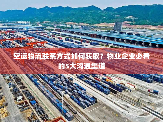 空运物流联系方式如何获取？物业企业必看的5大沟通渠道