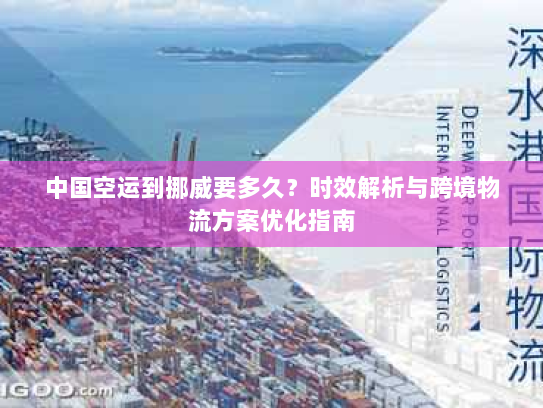 中国空运到挪威要多久?时效解析与跨境物流方案优化指南 中国空运到挪威要多久?时效解析与跨境物流方案优化指南