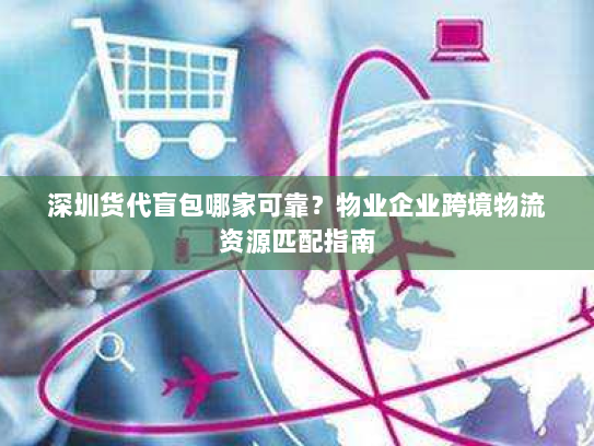 深圳货代盲包哪家可靠？物业企业跨境物流资源匹配指南