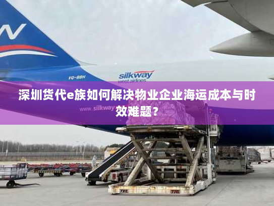 深圳货代e族如何解决物业企业海运成本与时效难题？