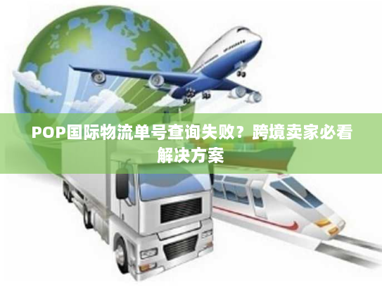 POP国际物流单号查询失败？跨境卖家必看解决方案