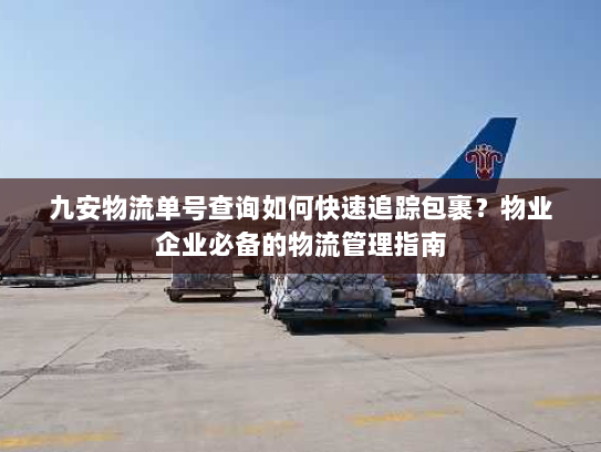 九安物流单号查询如何快速追踪包裹？物业企业必备的物流管理指南
