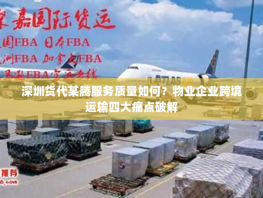 深圳货代某腾服务质量如何?物业企业跨境运输四大痛点破解 深圳货代某腾服务质量如何?物业企业跨境运输四大痛点破解