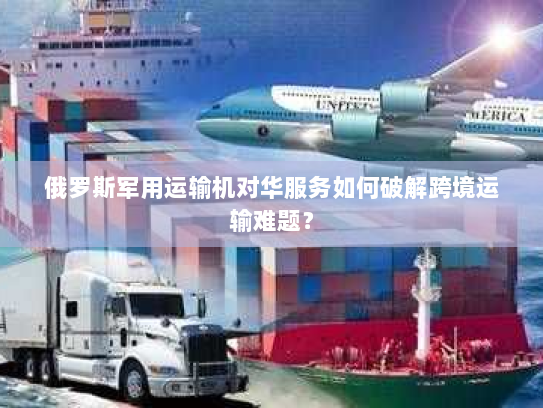 俄罗斯军用运输机对华服务如何破解跨境运输难题? 俄罗斯军用运输机对华服务如何破解跨境运输难题?