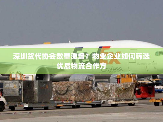 深圳货代协会数量激增？物业企业如何筛选优质物流合作方