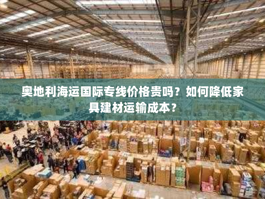 奥地利海运国际专线价格贵吗?如何降低家具建材运输成本? 奥地利海运国际专线价格贵吗?如何降低家具建材运输成本?