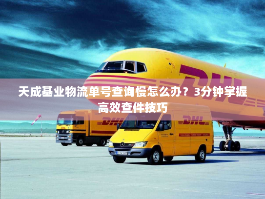 天成基业物流单号查询慢怎么办?3分钟掌握高效查件技巧 天成基业物流单号查询慢怎么办?3分钟掌握高效查件技巧