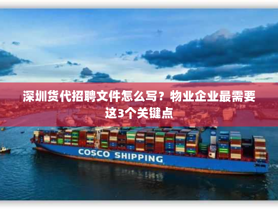 深圳货代招聘文件怎么写？物业企业最需要这3个关键点