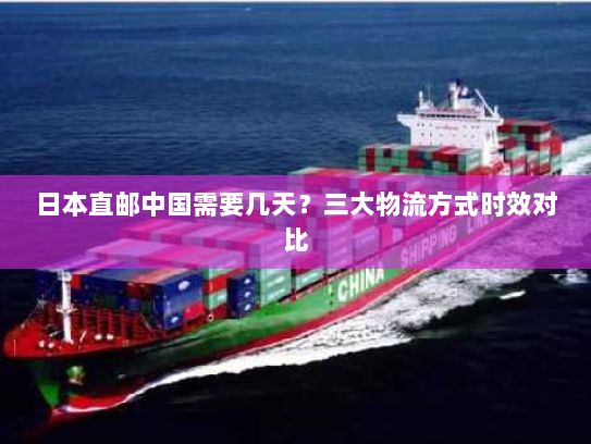 日本直邮中国需要几天？三大物流方式时效对比