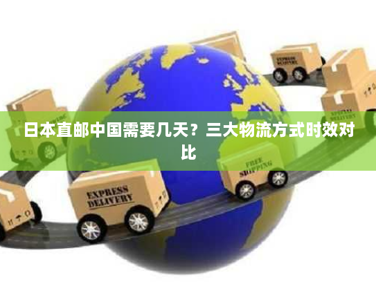 日本直邮中国需要几天？三大物流方式时效对比