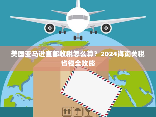 美国亚马逊直邮收税怎么算?2024海淘关税省钱全攻略 美国亚马逊直邮收税怎么算?2024海淘关税省钱全攻略