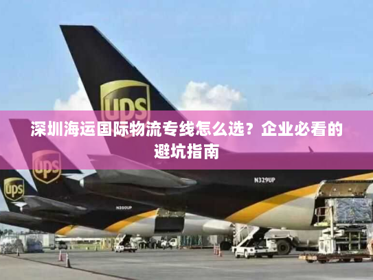 深圳海运国际物流专线怎么选?企业必看的避坑指南 深圳海运国际物流专线怎么选?企业必看的避坑指南