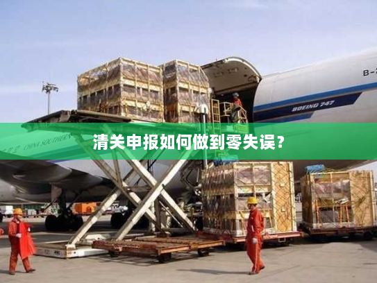 清关申报如何做到零失误? 清关申报如何做到零失误?