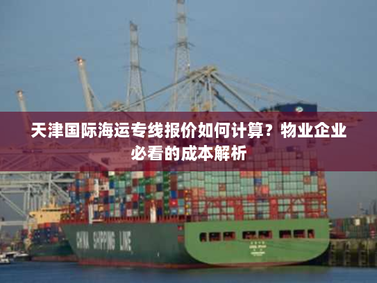 天津国际海运专线报价如何计算？物业企业必看的成本解析