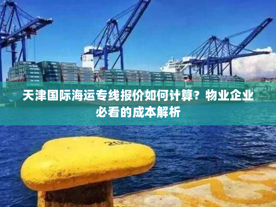 天津国际海运专线报价如何计算？物业企业必看的成本解析