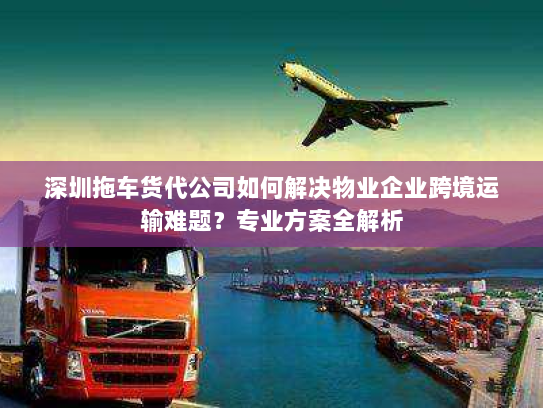 深圳拖车货代公司如何解决物业企业跨境运输难题?专业方案全解析 深圳拖车货代公司如何解决物业企业跨境运输难题?专业方案全解析