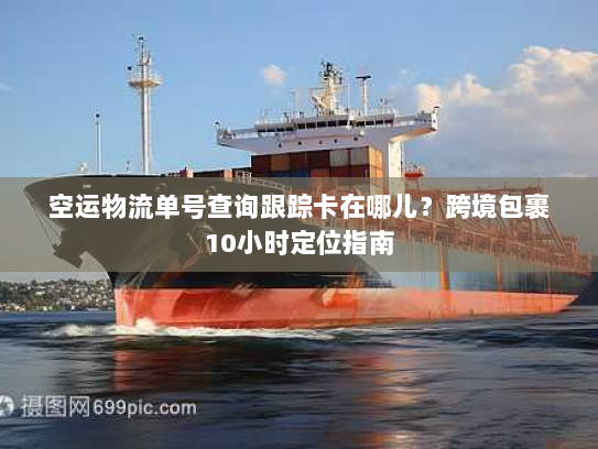 空运物流单号查询跟踪卡在哪儿？跨境包裹10小时定位指南