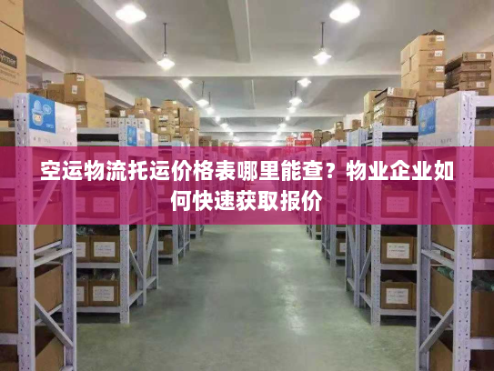 空运物流托运价格表哪里能查？物业企业如何快速获取报价