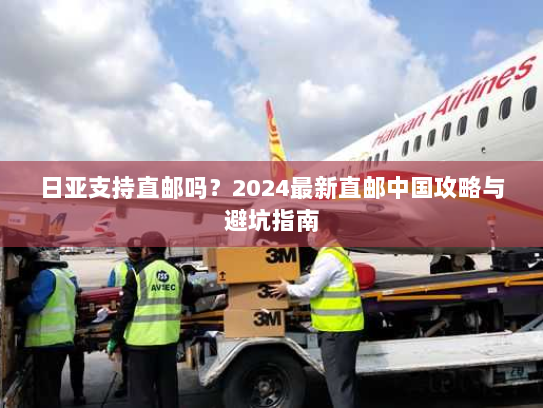日亚支持直邮吗？2024最新直邮中国攻略与避坑指南