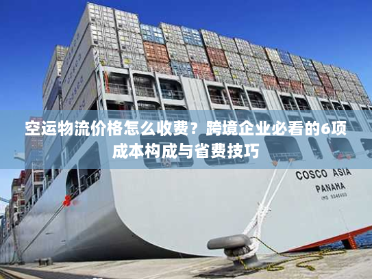 空运物流价格怎么收费？跨境企业必看的6项成本构成与省费技巧