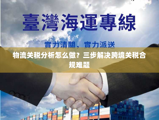 物流关税分析怎么做？三步解决跨境关税合规难题