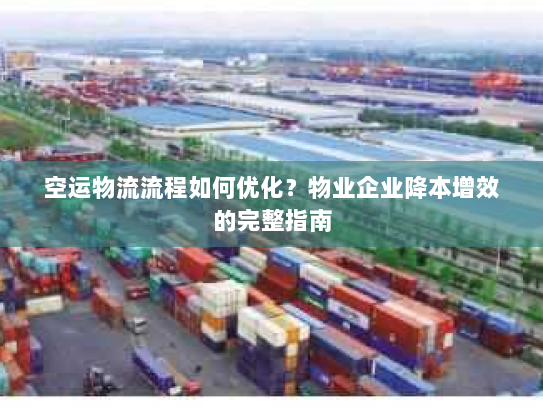 空运物流流程如何优化？物业企业降本增效的完整指南