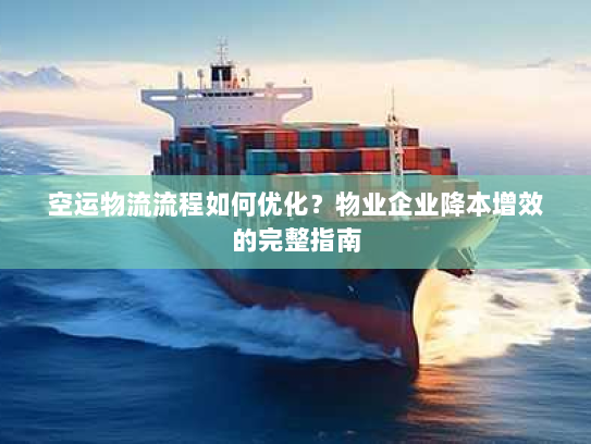 空运物流流程如何优化？物业企业降本增效的完整指南