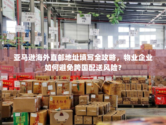 亚马逊海外直邮地址填写全攻略,物业企业如何避免跨国配送风险? 亚马逊海外直邮地址填写全攻略,物业企业如何避免跨国配送风险?