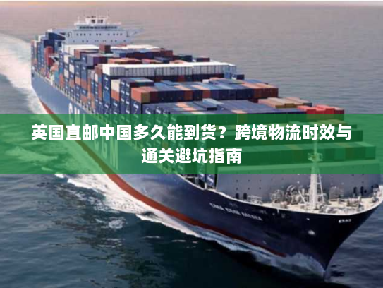 英国直邮中国多久能到货？跨境物流时效与通关避坑指南