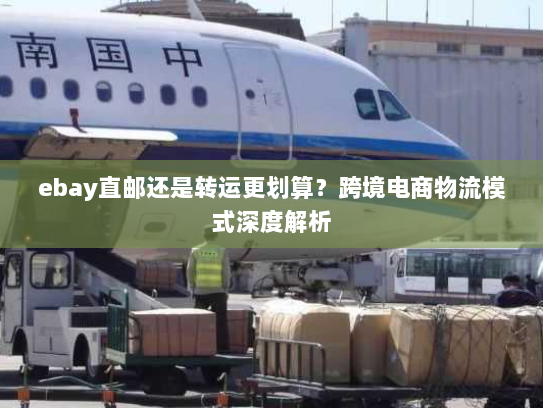 ebay直邮还是转运更划算？跨境电商物流模式深度解析