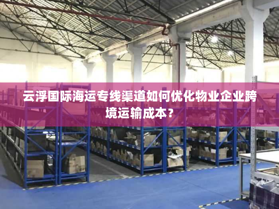 云浮国际海运专线渠道如何优化物业企业跨境运输成本？