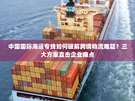 中国国际海运专线如何破解跨境物流难题？三大方案直击企业痛点