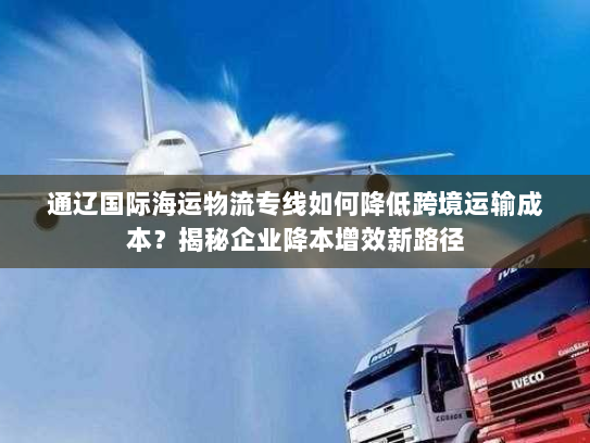 通辽国际海运物流专线如何降低跨境运输成本？揭秘企业降本增效新路径