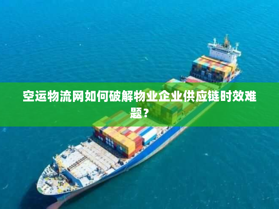 空运物流网如何破解物业企业供应链时效难题? 空运物流网如何破解物业企业供应链时效难题?