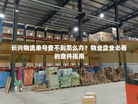 长兴物流单号查不到怎么办?物业企业必看的查件指南 长兴物流单号查不到怎么办?物业企业必看的查件指南