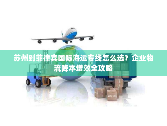 苏州到菲律宾国际海运专线怎么选？企业物流降本增效全攻略