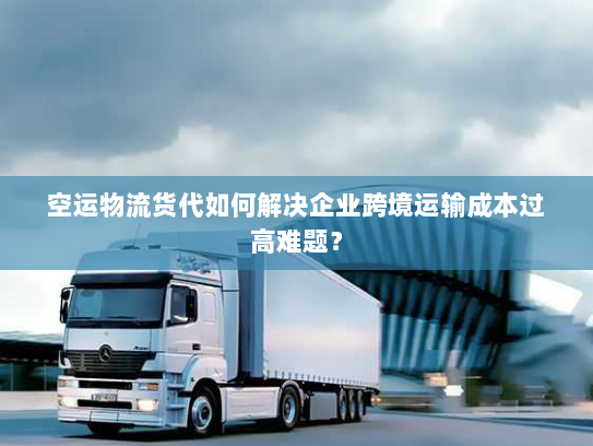 空运物流货代如何解决企业跨境运输成本过高难题？