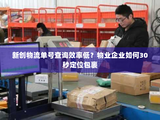 新创物流单号查询效率低？物业企业如何30秒定位包裹