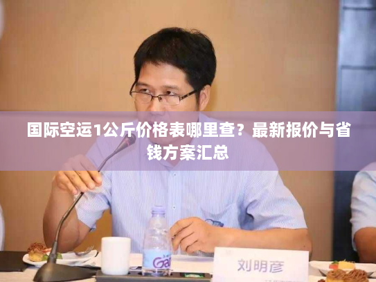 国际空运1公斤价格表哪里查？最新报价与省钱方案汇总