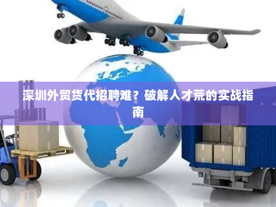 深圳外贸货代招聘难？破解人才荒的实战指南
