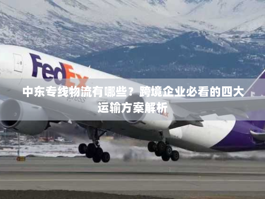 中东专线物流有哪些?跨境企业必看的四大运输方案解析 中东专线物流有哪些?跨境企业必看的四大运输方案解析